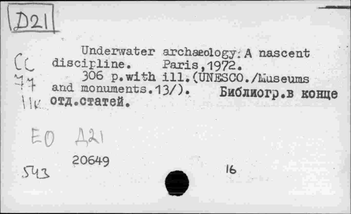 ﻿фи
~	Underwater archaeology; A nascent
1C discipline. Paris,1972.
m ЗОЄ p.with ill. (UNESCO./Museums
"■ t and monuments.13/).	БибЛйОГр.В конце
отд.статей.	F
EO ДДІ
20649
Ife